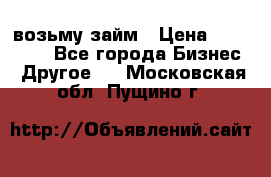 возьму займ › Цена ­ 200 000 - Все города Бизнес » Другое   . Московская обл.,Пущино г.